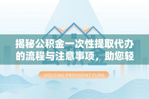 睢县揭秘公积金一次性提取代办的流程与注意事项，助您轻松搞定财务规划