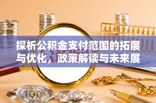 安阳探析公积金支付范围的拓展与优化，政策解读与未来展望