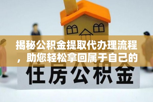 怒江揭秘公积金提取代办理流程，助您轻松拿回属于自己的钱