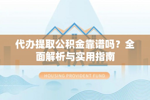 张家口代办提取公积金靠谱吗？全面解析与实用指南